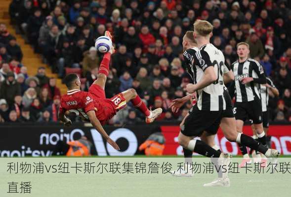利物浦vs纽卡斯尔联集锦詹俊,利物浦vs纽卡斯尔联直播