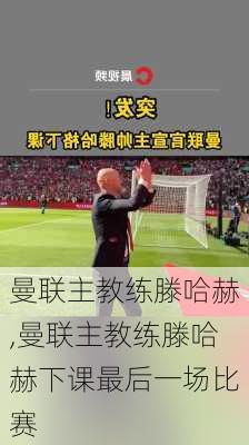 曼联主教练滕哈赫,曼联主教练滕哈赫下课最后一场比赛