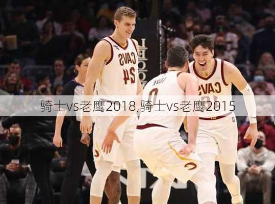 骑士vs老鹰2018,骑士vs老鹰2015