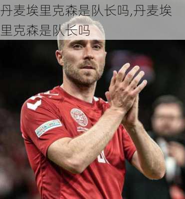 丹麦埃里克森是队长吗,丹麦埃里克森是队长吗