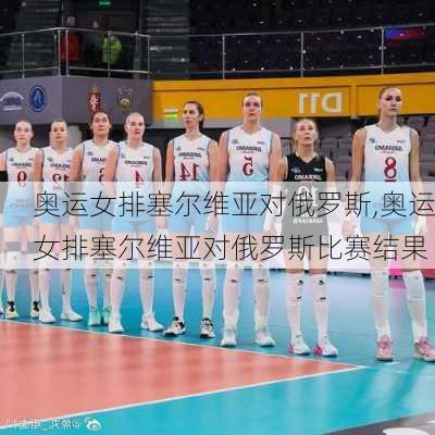 奥运女排塞尔维亚对俄罗斯,奥运女排塞尔维亚对俄罗斯比赛结果