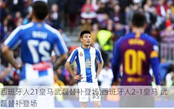 西班牙人21皇马武磊替补登场,西班牙人2-1皇马 武磊替补登场