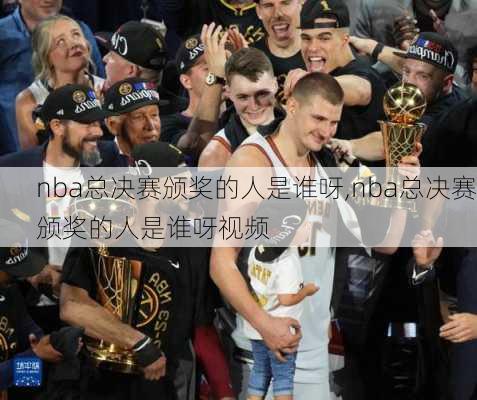 nba总决赛颁奖的人是谁呀,nba总决赛颁奖的人是谁呀视频