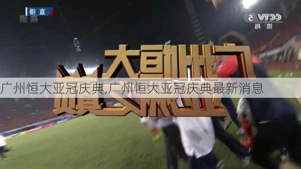 广州恒大亚冠庆典,广州恒大亚冠庆典最新消息