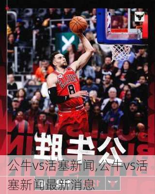 公牛vs活塞新闻,公牛vs活塞新闻最新消息