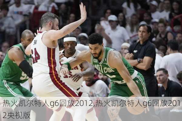 热火凯尔特人g6回放2012,热火凯尔特人g6回放2012央视版
