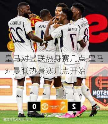 皇马对曼联热身赛几点,皇马对曼联热身赛几点开始