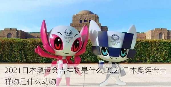 2021日本奥运会吉祥物是什么,2021日本奥运会吉祥物是什么动物