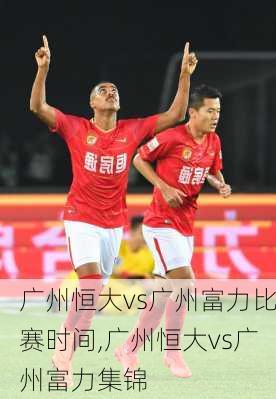 广州恒大vs广州富力比赛时间,广州恒大vs广州富力集锦