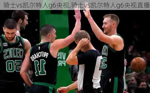 骑士vs凯尔特人g6央视,骑士vs凯尔特人g6央视直播