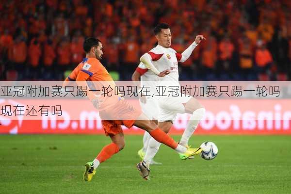 亚冠附加赛只踢一轮吗现在,亚冠附加赛只踢一轮吗现在还有吗