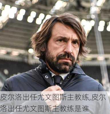 皮尔洛出任尤文图斯主教练,皮尔洛出任尤文图斯主教练是谁