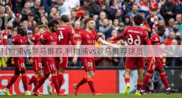 利物浦vs罗马推荐,利物浦vs罗马推荐球员