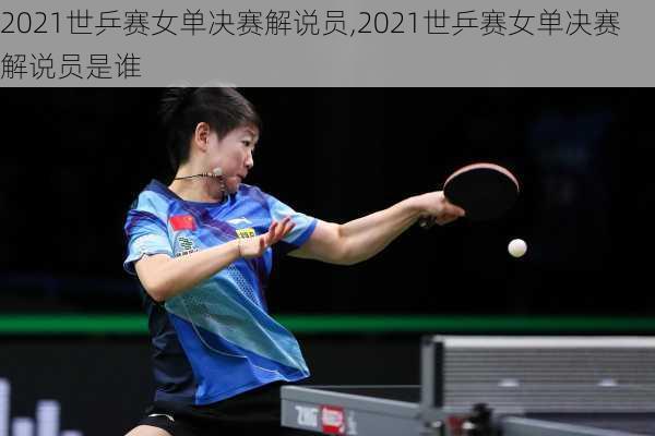 2021世乒赛女单决赛解说员,2021世乒赛女单决赛解说员是谁