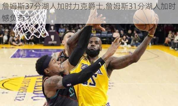 詹姆斯37分湖人加时力克爵士,詹姆斯31分湖人加时憾负奇才