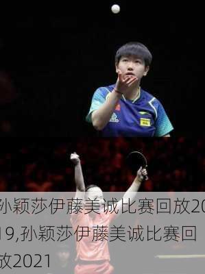 孙颖莎伊藤美诚比赛回放2019,孙颖莎伊藤美诚比赛回放2021