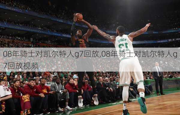 08年骑士对凯尔特人g7回放,08年骑士对凯尔特人g7回放视频