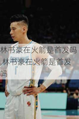 林书豪在火箭是首发吗,林书豪在火箭是首发吗