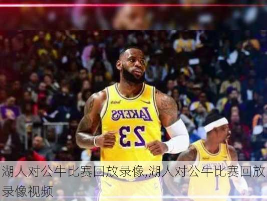 湖人对公牛比赛回放录像,湖人对公牛比赛回放录像视频