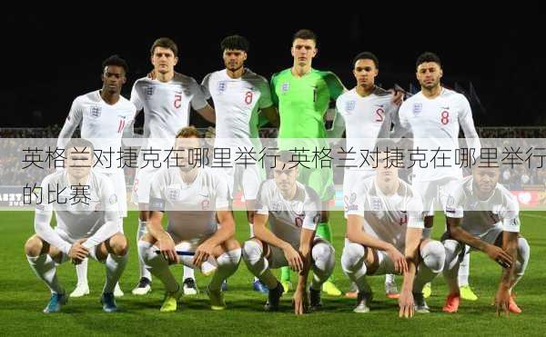 英格兰对捷克在哪里举行,英格兰对捷克在哪里举行的比赛
