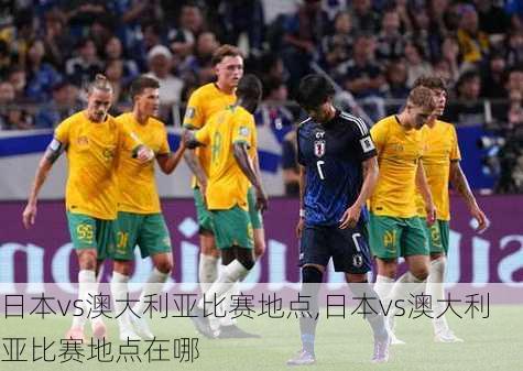 日本vs澳大利亚比赛地点,日本vs澳大利亚比赛地点在哪