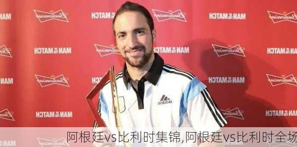 阿根廷vs比利时集锦,阿根廷vs比利时全场