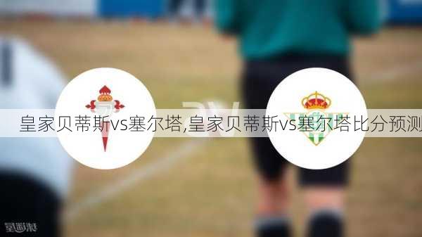 皇家贝蒂斯vs塞尔塔,皇家贝蒂斯vs塞尔塔比分预测