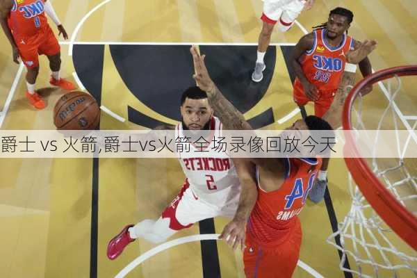 爵士 vs 火箭,爵士vs火箭全场录像回放今天