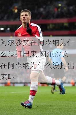 阿尔沙文在阿森纳为什么没打出来,阿尔沙文在阿森纳为什么没打出来呢