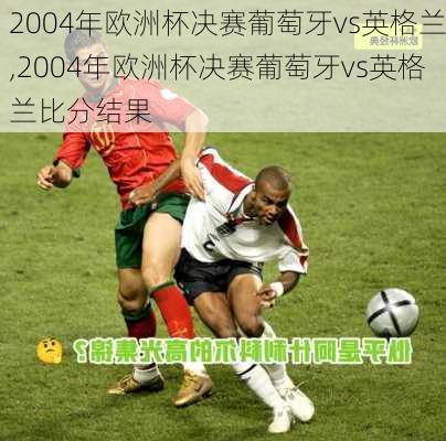 2004年欧洲杯决赛葡萄牙vs英格兰,2004年欧洲杯决赛葡萄牙vs英格兰比分结果