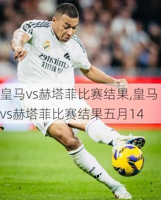 皇马vs赫塔菲比赛结果,皇马vs赫塔菲比赛结果五月14