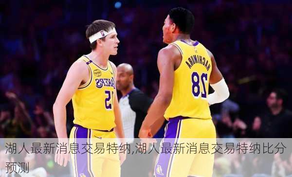 湖人最新消息交易特纳,湖人最新消息交易特纳比分预测