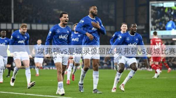 埃弗顿vs曼城录像回放,埃弗顿vs曼城比赛