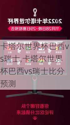 卡塔尔世界杯巴西vs瑞士,卡塔尔世界杯巴西vs瑞士比分预测