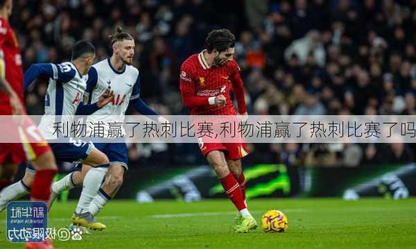 利物浦赢了热刺比赛,利物浦赢了热刺比赛了吗