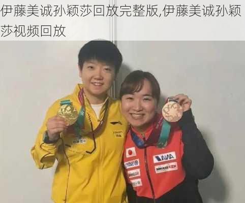伊藤美诚孙颖莎回放完整版,伊藤美诚孙颖莎视频回放