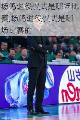 杨鸣退役仪式是哪场比赛,杨鸣退役仪式是哪场比赛的