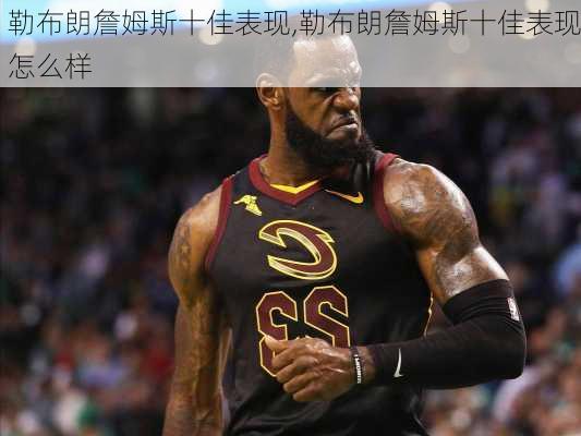 勒布朗詹姆斯十佳表现,勒布朗詹姆斯十佳表现怎么样