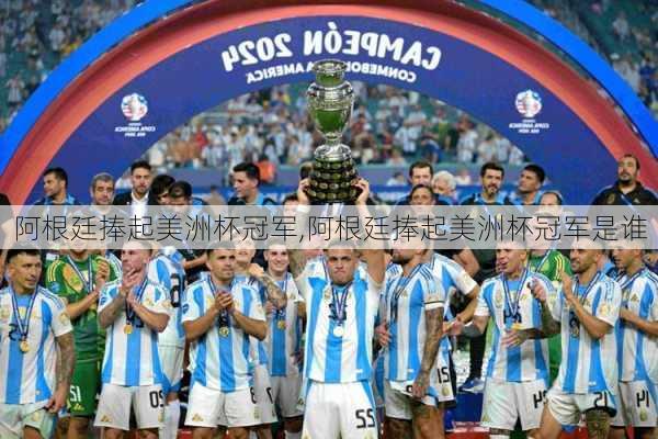 阿根廷捧起美洲杯冠军,阿根廷捧起美洲杯冠军是谁