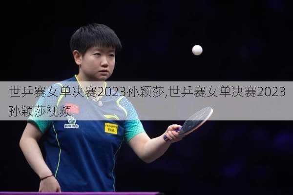 世乒赛女单决赛2023孙颖莎,世乒赛女单决赛2023孙颖莎视频