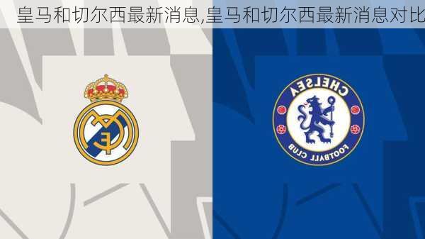 皇马和切尔西最新消息,皇马和切尔西最新消息对比
