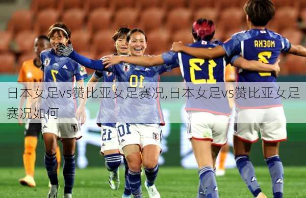 日本女足vs赞比亚女足赛况,日本女足vs赞比亚女足赛况如何
