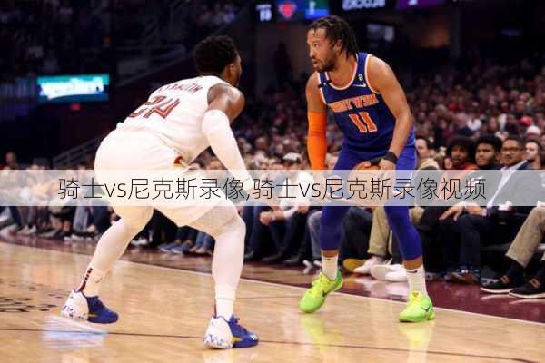 骑士vs尼克斯录像,骑士vs尼克斯录像视频