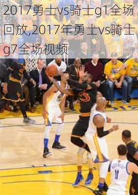 2017勇士vs骑士g1全场回放,2017年勇士vs骑士g7全场视频