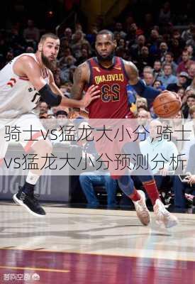 骑士vs猛龙大小分,骑士vs猛龙大小分预测分析