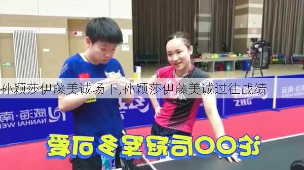 孙颖莎伊藤美诚场下,孙颖莎伊藤美诚过往战绩