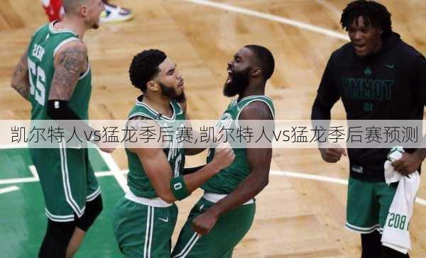 凯尔特人vs猛龙季后赛,凯尔特人vs猛龙季后赛预测