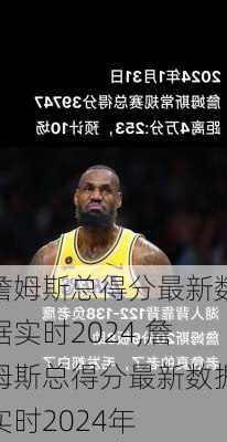 詹姆斯总得分最新数据实时2024,詹姆斯总得分最新数据实时2024年