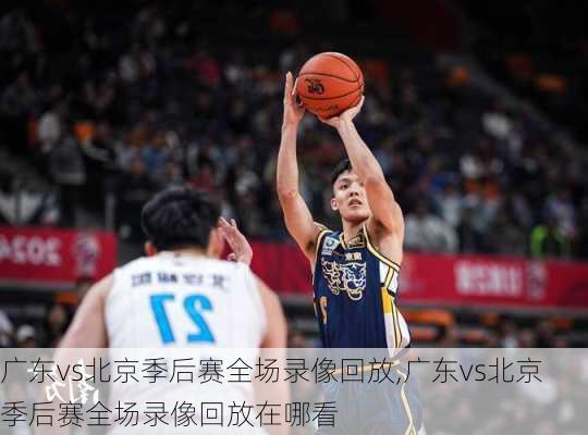 广东vs北京季后赛全场录像回放,广东vs北京季后赛全场录像回放在哪看