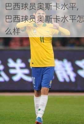 巴西球员奥斯卡水平,巴西球员奥斯卡水平怎么样